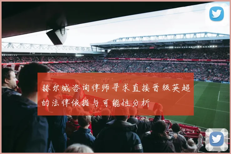 赫尔城咨询律师寻求直接晋级英超的法律依据与可能性分析