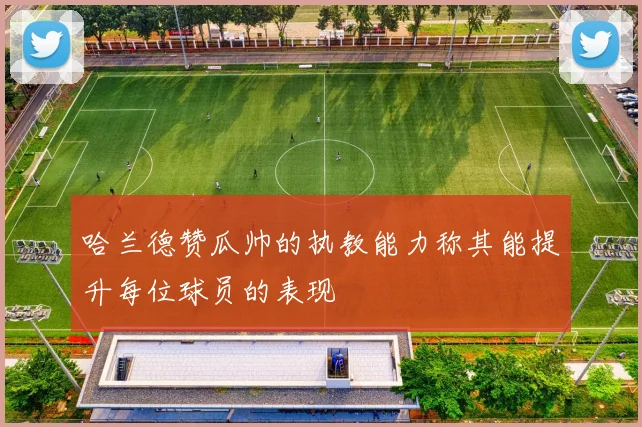 哈兰德赞瓜帅的执教能力称其能提升每位球员的表现