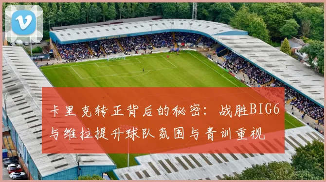 卡里克转正背后的秘密：战胜BIG6与维拉提升球队氛围与青训重视