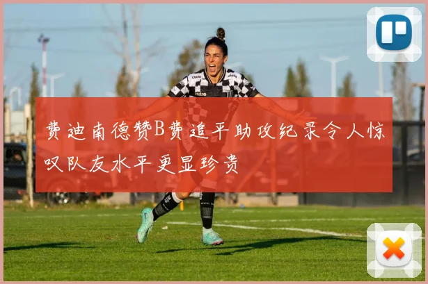 费迪南德赞B费追平助攻纪录令人惊叹队友水平更显珍贵