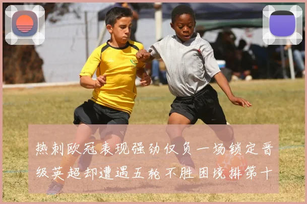 热刺欧冠表现强劲仅负一场锁定晋级英超却遭遇五轮不胜困境排第十四