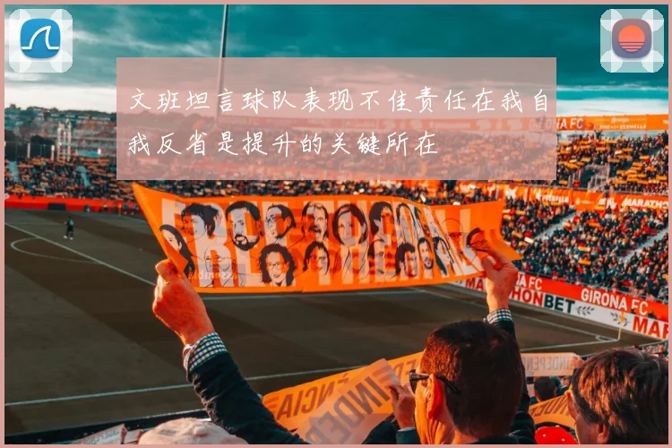 文班坦言球队表现不佳责任在我自我反省是提升的关键所在