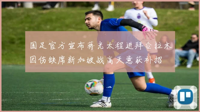 国足官方宣布蒋光太程进拜合拉木因伤缺席新加坡战高天意获补招