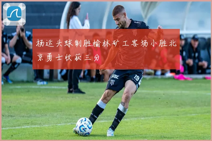 杨运头球制胜榆林矿工客场小胜北京勇士收获三分