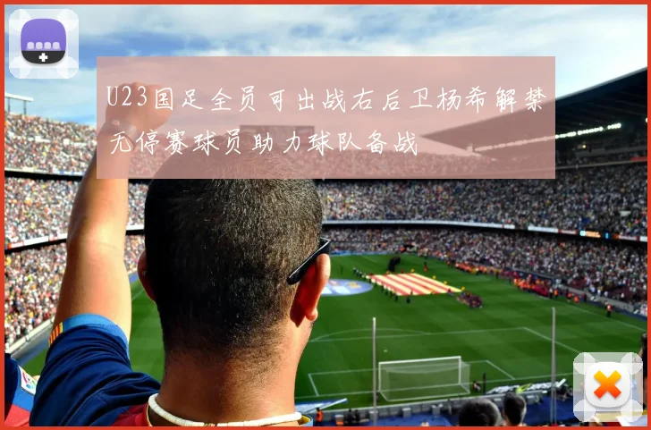 U23国足全员可出战右后卫杨希解禁无停赛球员助力球队备战