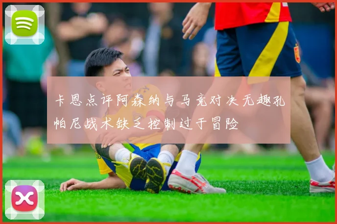 卡恩点评阿森纳与马竞对决无趣孔帕尼战术缺乏控制过于冒险