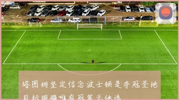 塔图姆坚定信念波士顿是夺冠圣地目标明确唯有冠军无他选