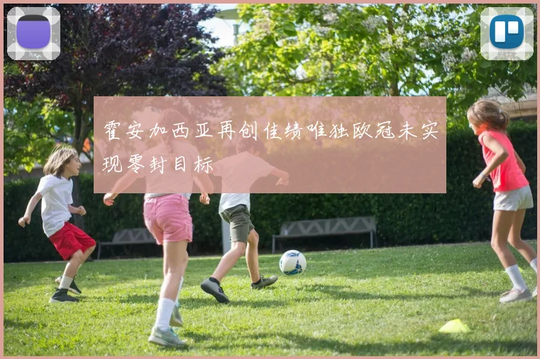 霍安加西亚再创佳绩唯独欧冠未实现零封目标