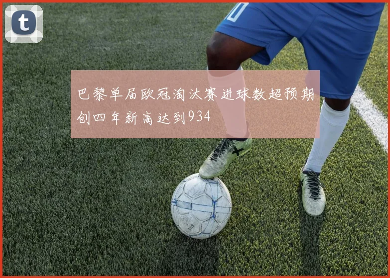 巴黎单届欧冠淘汰赛进球数超预期创四年新高达到934